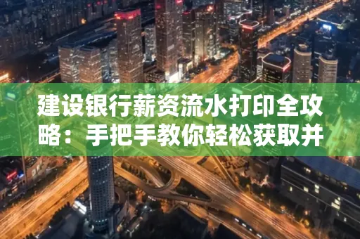 建设银行薪资流水打印全攻略:手把手教你轻松获取并鉴别真假!