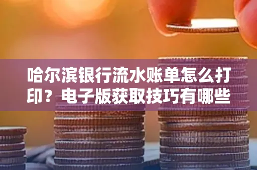哈尔滨银行流水账单怎么打印?电子版获取技巧有哪些
