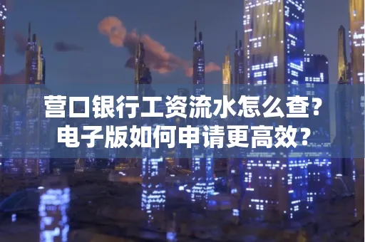 营口银行工资流水怎么查?电子版如何申请更高效?