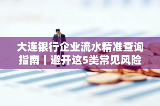 大连银行企业流水精准查询指南|避开这5类常见风险露一手技巧