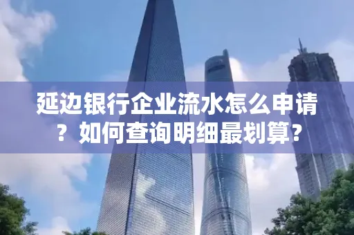延边银行企业流水怎么申请？如何查询明细最划算？