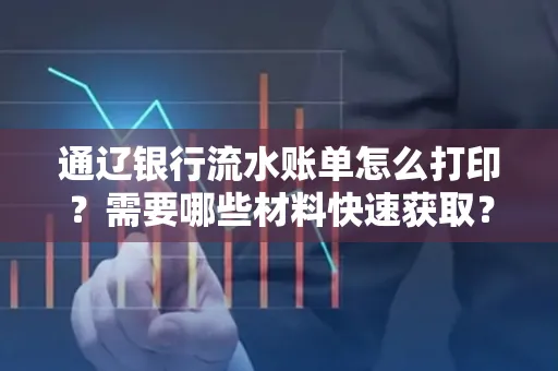 通辽银行流水账单怎么打印？需要哪些材料快速获取？
