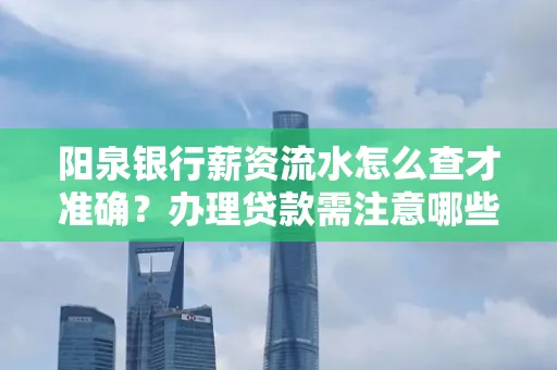 阳泉银行薪资流水怎么查才准确？办理贷款需注意哪些细节？