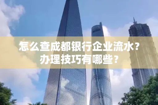 怎么查成都银行企业流水?办理技巧有哪些?
