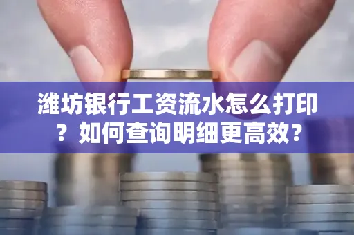 潍坊银行工资流水怎么打印?如何查询明细更高效?
