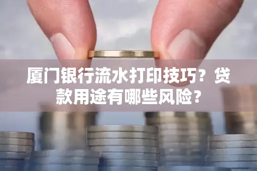 厦门银行流水打印技巧?贷款用途有哪些风险?