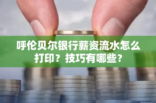 呼伦贝尔银行薪资流水怎么打印？技巧有哪些？