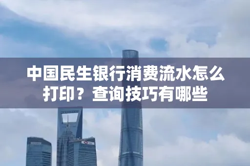 中国民生银行消费流水怎么打印？查询技巧有哪些