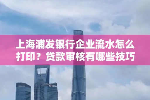 上海浦发银行企业流水怎么打印?贷款审核有哪些技巧?