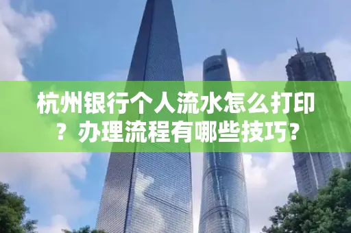 杭州银行个人流水怎么打印?办理流程有哪些技巧?