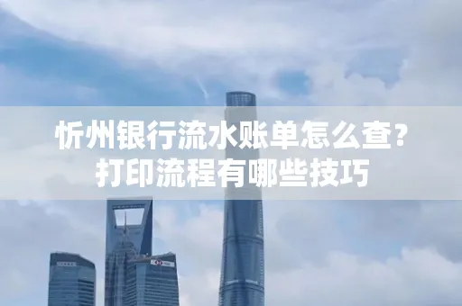 忻州银行流水账单怎么查?打印流程有哪些技巧