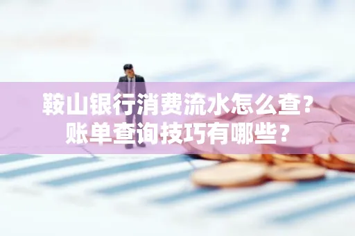 鞍山银行消费流水怎么查?账单查询技巧有哪些?