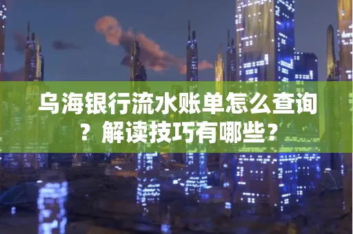 乌海银行流水账单怎么查询?解读技巧有哪些?