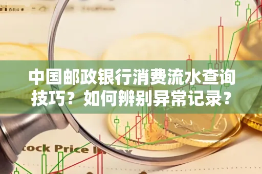 中国邮政银行消费流水查询技巧?如何辨别异常记录?