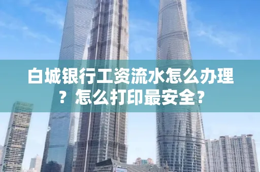 白城银行工资流水怎么办理?怎么打印最安全?