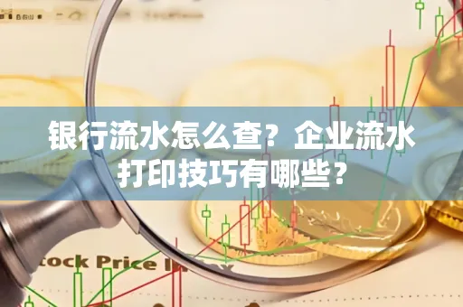 银行流水怎么查?企业流水打印技巧有哪些?