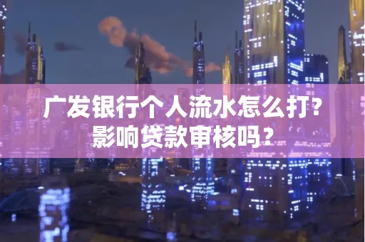 广发银行个人流水怎么打?影响贷款审核吗?