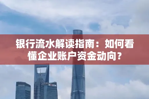 银行流水解读指南:如何看懂企业账户资金动向?