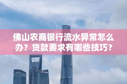 佛山农商银行流水异常怎么办?贷款要求有哪些技巧?