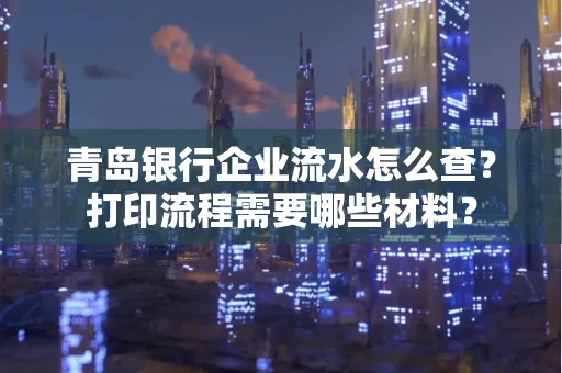 青岛银行企业流水怎么查?打印流程需要哪些材料?