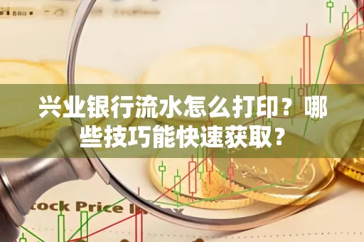 兴业银行流水怎么打印?哪些技巧能快速获取?