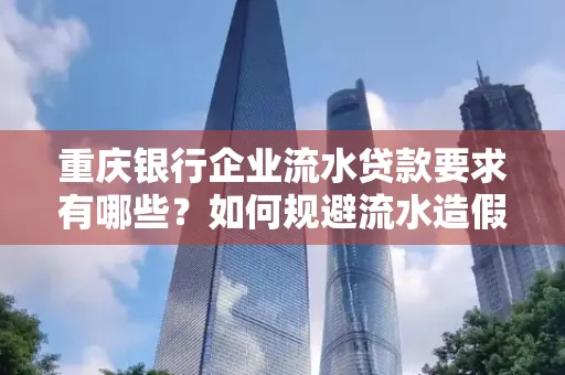 重庆银行企业流水贷款要求有哪些?如何规避流水造假风险?