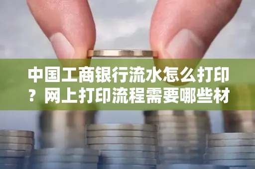 中国工商银行流水怎么打印?网上打印流程需要哪些材料?