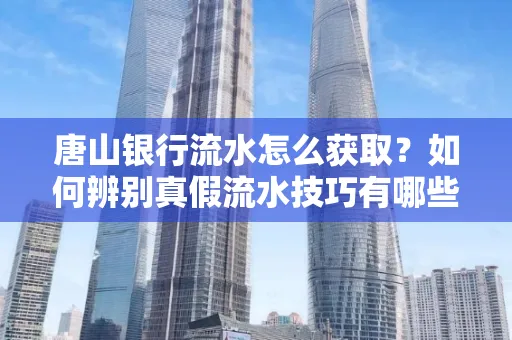 唐山银行流水怎么获取?如何辨别真假流水技巧有哪些?