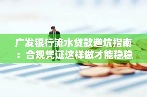 广发银行流水贷款避坑指南：合规凭证这样做才能稳稳过审