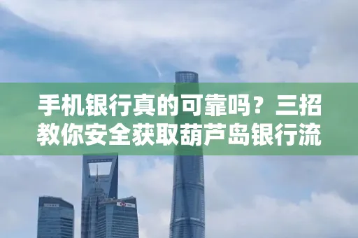 手机银行真的可靠吗?三招教你安全获取葫芦岛银行流水凭证