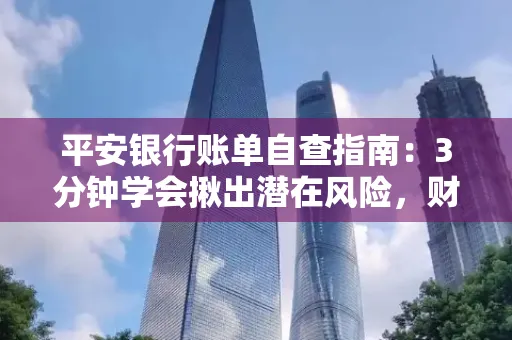 平安银行账单自查指南:3分钟学会揪出潜在风险,财迷必看
