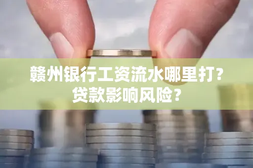 赣州银行工资流水哪里打?贷款影响风险?