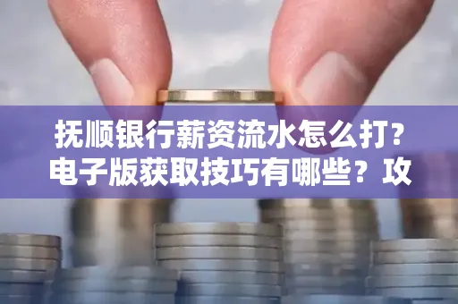 抚顺银行薪资流水怎么打？电子版获取技巧有哪些？攻略速看！