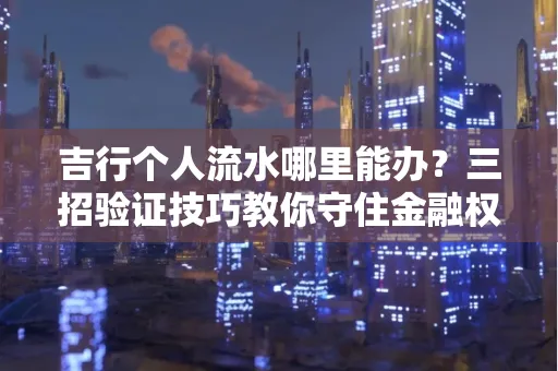 吉行个人流水哪里能办?三招验证技巧教你守住金融权益