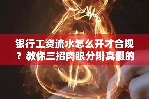 银行工资流水怎么开才合规?教你三招肉眼分辨真假的方法!