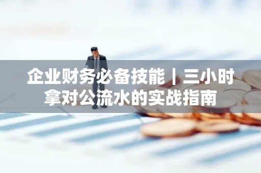 企业财务必备技能｜三小时拿对公流水的实战指南