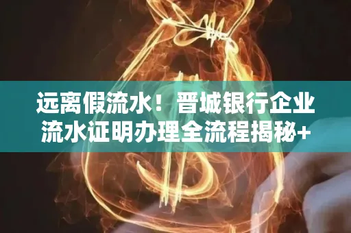 远离假流水！晋城银行企业流水证明办理全流程揭秘+辨别干货全收录