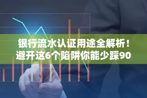银行流水认证用途全解析！避开这6个陷阱你能少踩90%的坑