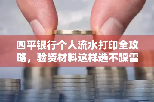 四平银行个人流水打印全攻略,验资材料这样选不踩雷!