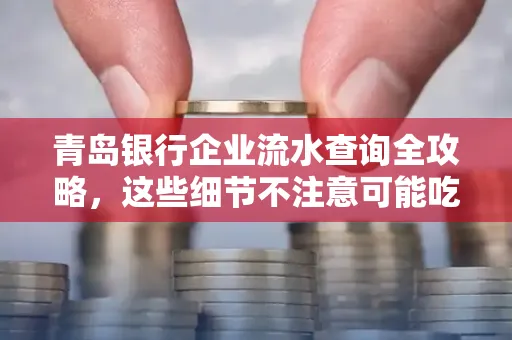 青岛银行企业流水查询全攻略,这些细节不注意可能吃大亏