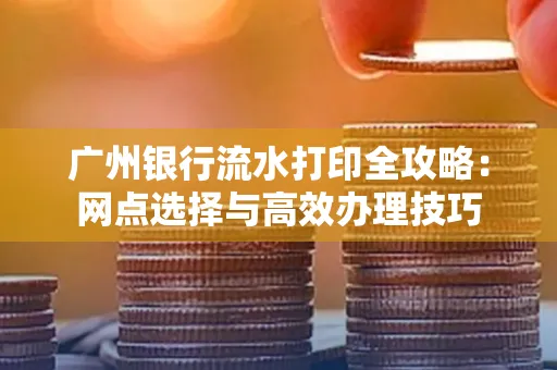 广州银行流水打印全攻略:网点选择与高效办理技巧
