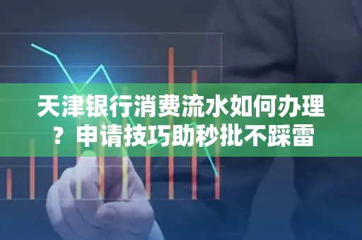 天津银行消费流水如何办理?申请技巧助秒批不踩雷