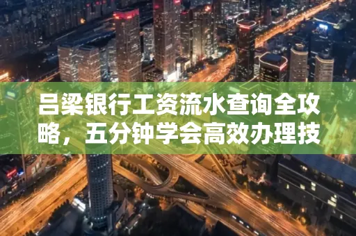 吕梁银行工资流水查询全攻略,五分钟学会高效办理技巧!