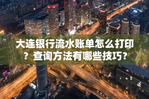 大连银行流水账单怎么打印?查询方法有哪些技巧?