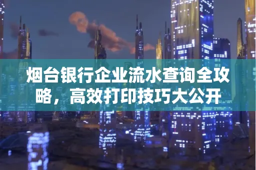 烟台银行企业流水查询全攻略,高效打印技巧大公开