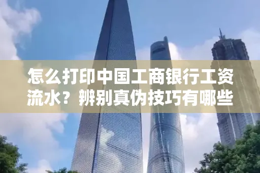 怎么打印中国工商银行工资流水?辨别真伪技巧有哪些?