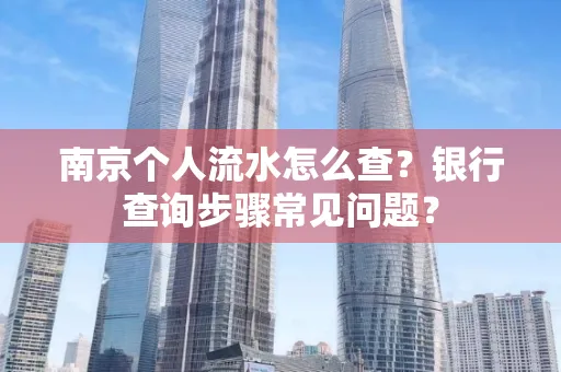 南京个人流水怎么查?银行查询步骤常见问题?