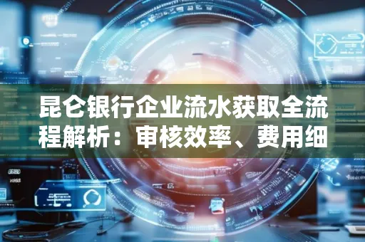昆仑银行企业流水获取全流程解析:审核效率、费用细节、安全措施全知道