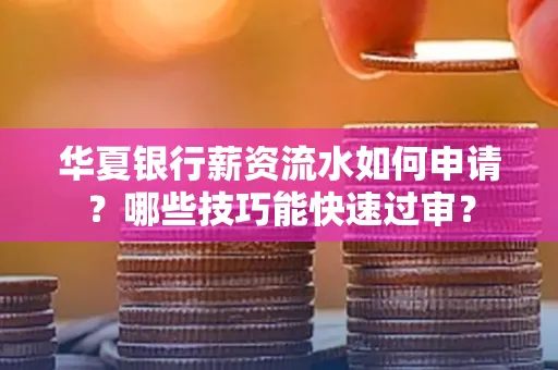 华夏银行薪资流水如何申请?哪些技巧能快速过审?