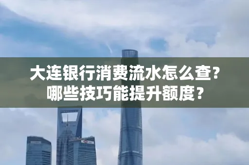 大连银行消费流水怎么查?哪些技巧能提升额度?
